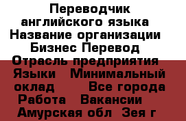 Переводчик английского языка › Название организации ­ Бизнес-Перевод › Отрасль предприятия ­ Языки › Минимальный оклад ­ 1 - Все города Работа » Вакансии   . Амурская обл.,Зея г.